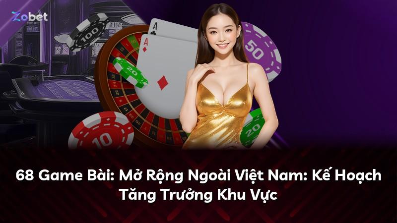 68 Game Bài: Mở Rộng Ngoài Việt Nam: Kế Hoạch Tăng Trưởng Khu Vực