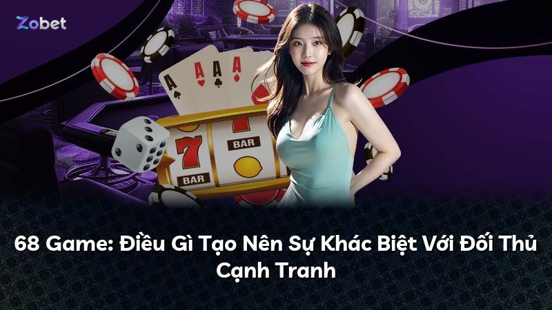 68 Game: Điều Gì Tạo Nên Sự Khác Biệt Với Đối Thủ Cạnh Tranh