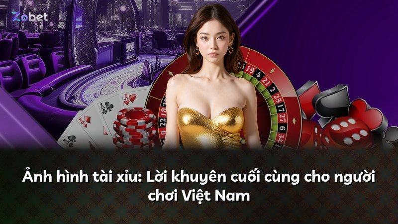 Ảnh hình tài xỉu: Lời khuyên cuối cùng cho người chơi Việt Nam