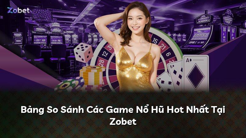 Bảng So Sánh Các Game Nổ Hũ Hot Nhất Tại Zobet