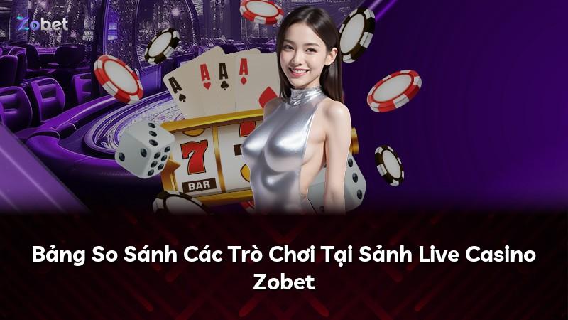 Bảng So Sánh Các Trò Chơi Tại Sảnh Live Casino Zobet
