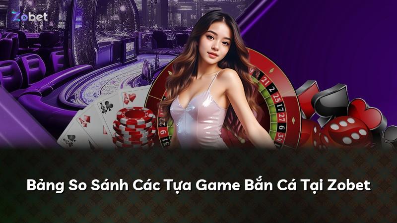 Bảng So Sánh Các Tựa Game Bắn Cá Tại Zobet