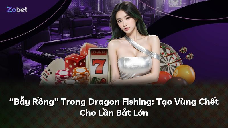 “Bẫy Rồng” Trong Dragon Fishing: Tạo Vùng Chết Cho Lần Bắt Lớn
