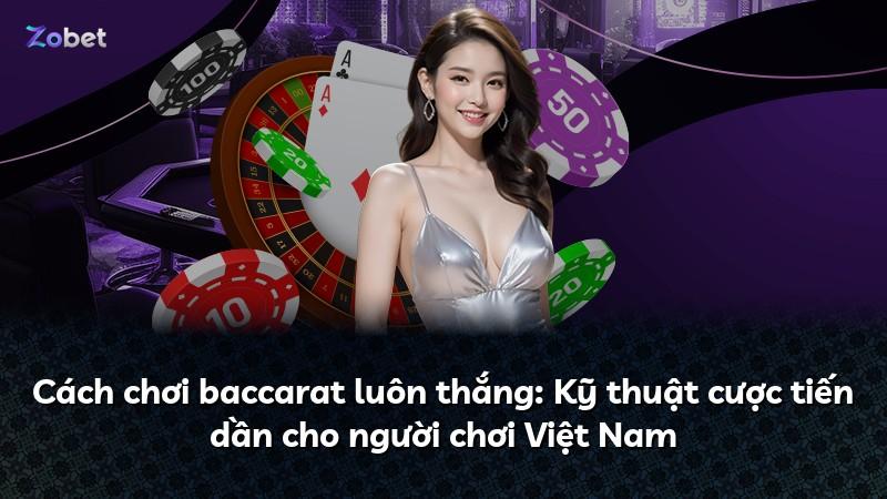 Cách chơi baccarat luôn thắng: Kỹ thuật cược tiến dần cho người chơi Việt Nam