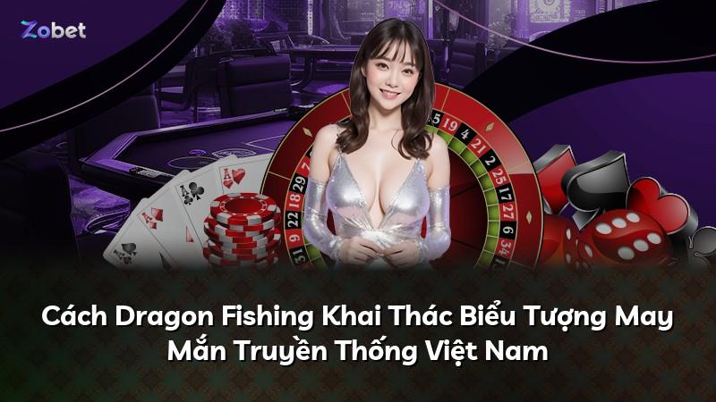 Cách Dragon Fishing Khai Thác Biểu Tượng May Mắn Truyền Thống Việt Nam