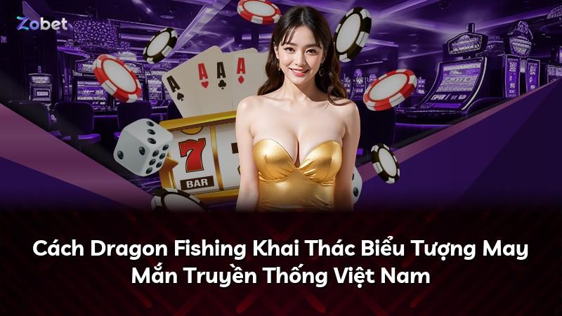 Cách Dragon Fishing Khai Thác Biểu Tượng May Mắn Truyền Thống Việt Nam