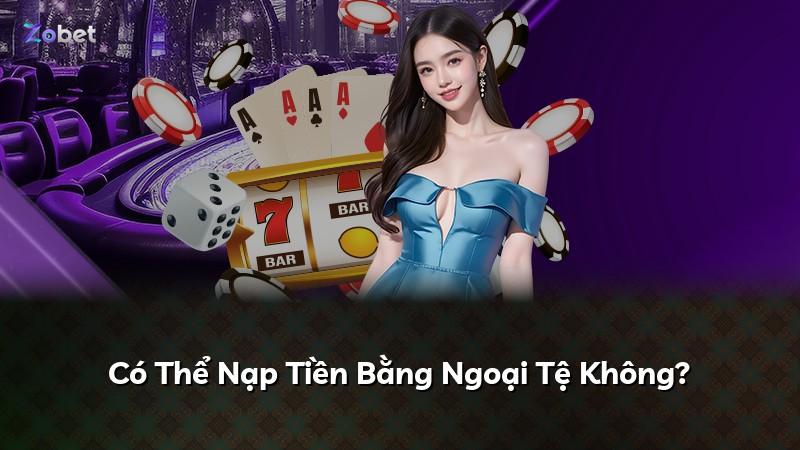 Có Thể Nạp Tiền Bằng Ngoại Tệ Không?