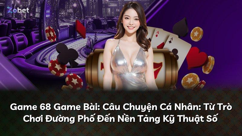 Game 68 Game Bài: Câu Chuyện Cá Nhân: Từ Trò Chơi Đường Phố Đến Nền Tảng Kỹ Thuật Số