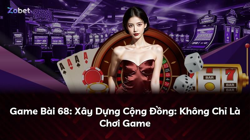 Game Bài 68: Xây Dựng Cộng Đồng: Không Chỉ Là Chơi Game