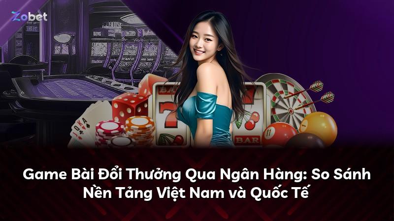 Game Bài Đổi Thưởng Qua Ngân Hàng: So Sánh Nền Tảng Việt Nam và Quốc Tế