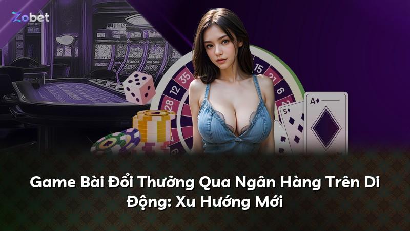 Game Bài Đổi Thưởng Qua Ngân Hàng Trên Di Động: Xu Hướng Mới