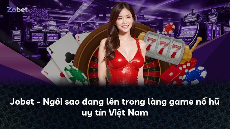 Jobet - Ngôi sao đang lên trong làng game nổ hũ uy tín Việt Nam