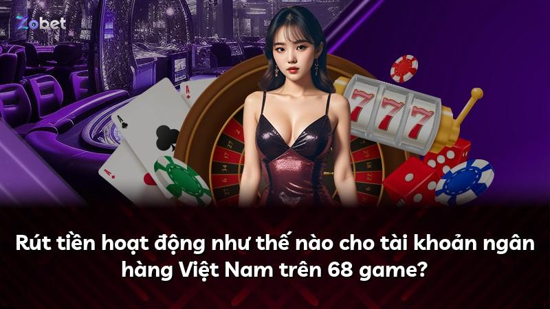 Rút tiền hoạt động như thế nào cho tài khoản ngân hàng Việt Nam trên 68 game?