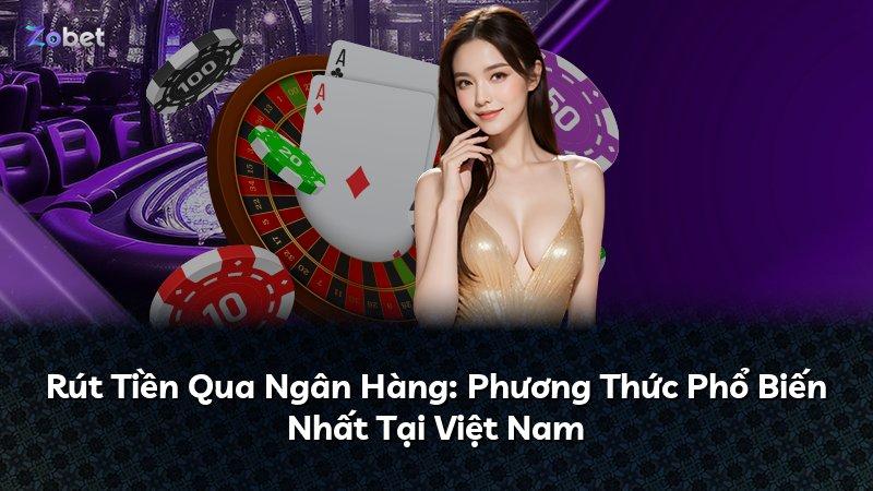 Rút Tiền Qua Ngân Hàng: Phương Thức Phổ Biến Nhất Tại Việt Nam