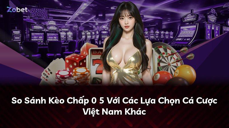 So Sánh Kèo Chấp 0 5 Với Các Lựa Chọn Cá Cược Việt Nam Khác
