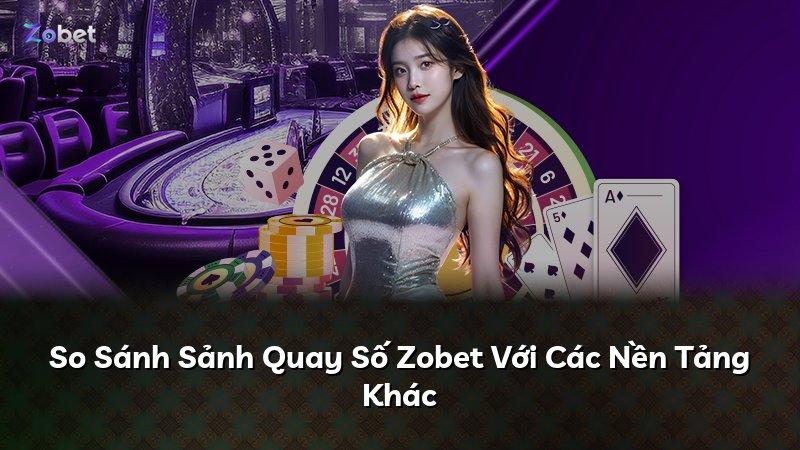 So Sánh Sảnh Quay Số Zobet Với Các Nền Tảng Khác