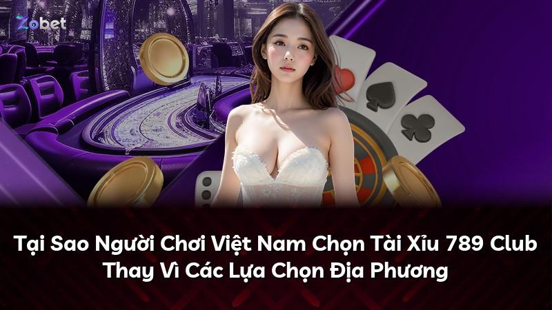 Tại Sao Người Chơi Việt Nam Chọn Tài Xỉu 789 Club Thay Vì Các Lựa Chọn Địa Phương