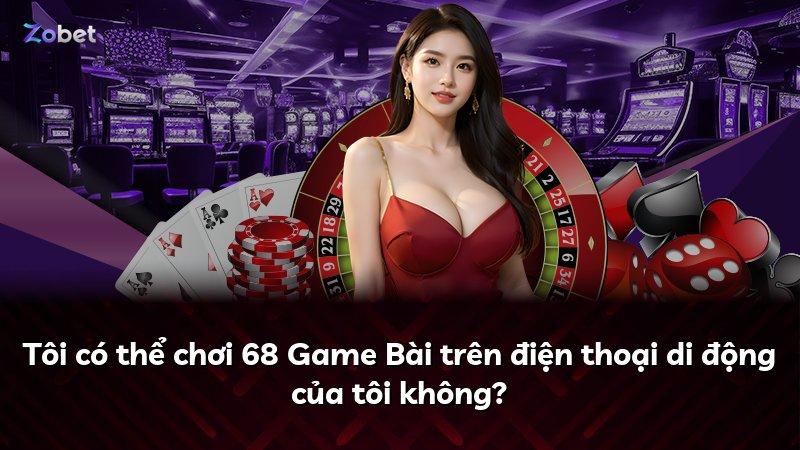 Tôi có thể chơi 68 Game Bài trên điện thoại di động của tôi không?