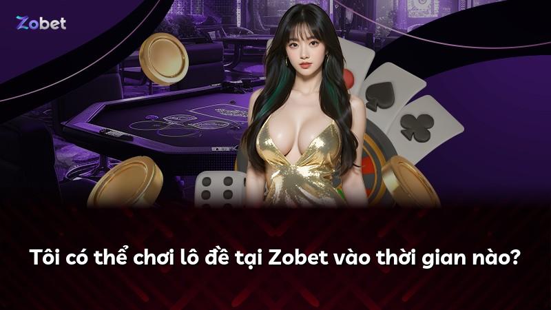 Tôi có thể chơi lô đề tại Zobet vào thời gian nào?