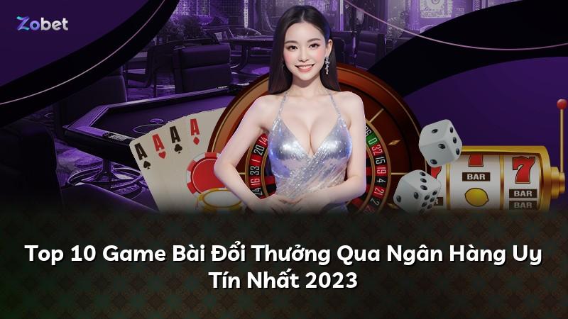 Top 10 Game Bài Đổi Thưởng Qua Ngân Hàng Uy Tín Nhất 2023
