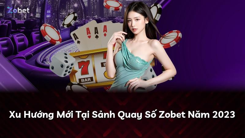 Xu Hướng Mới Tại Sảnh Quay Số Zobet Năm 2023
