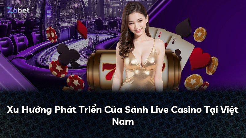 Xu Hướng Phát Triển Của Sảnh Live Casino Tại Việt Nam
