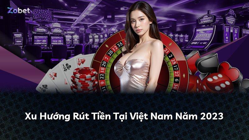 Xu Hướng Rút Tiền Tại Việt Nam Năm 2023